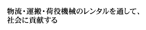 物流・運搬・荷役機械のレンタルを通して、社会に貢献する